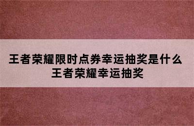 王者荣耀限时点券幸运抽奖是什么 王者荣耀幸运抽奖